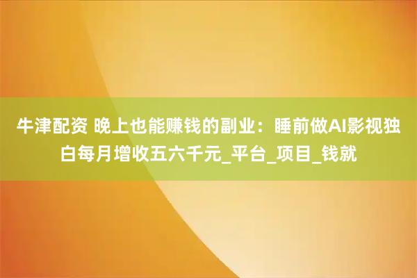 牛津配资 晚上也能赚钱的副业：睡前做AI影视独白每月增收五六千元_平台_项目_钱就
