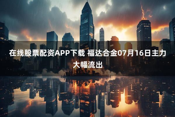 在线股票配资APP下载 福达合金07月16日主力大幅流出