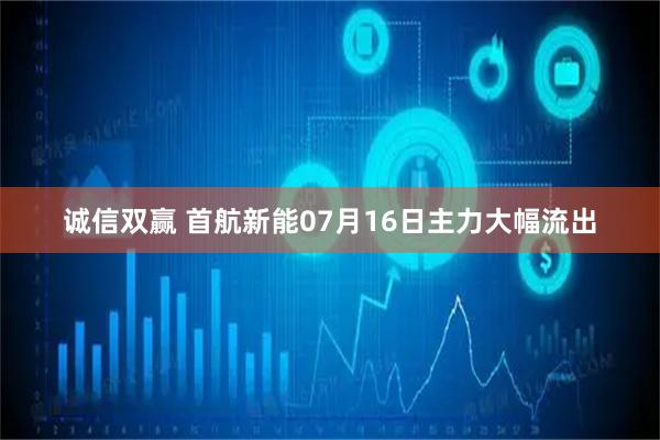 诚信双赢 首航新能07月16日主力大幅流出