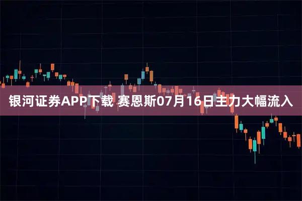 银河证券APP下载 赛恩斯07月16日主力大幅流入