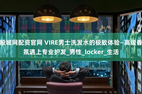 股城网配资官网 VIRE男士洗发水的极致体验—高级香氛遇上专业护发_男性_locker_生活