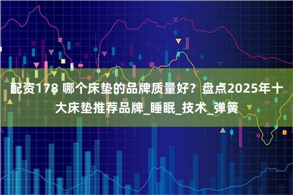 配资178 哪个床垫的品牌质量好？盘点2025年十大床垫推荐品牌_睡眠_技术_弹簧