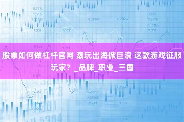 股票如何做杠杆官网 潮玩出海掀巨浪 这款游戏征服玩家？_品牌_职业_三国