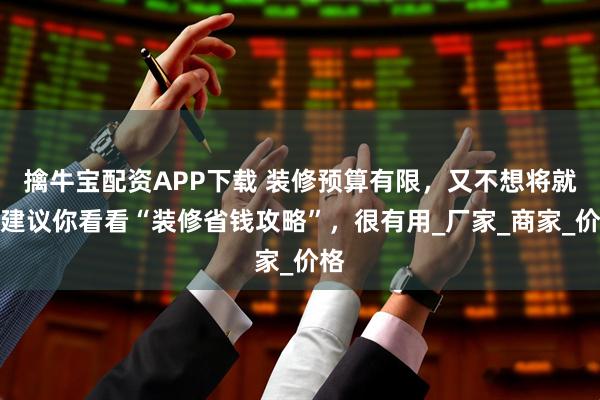 擒牛宝配资APP下载 装修预算有限，又不想将就，建议你看看“装修省钱攻略”，很有用_厂家_商家_价格