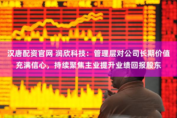 汉唐配资官网 润欣科技：管理层对公司长期价值充满信心，持续聚焦主业提升业绩回报股东