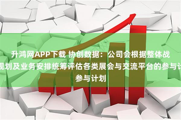 升鸿网APP下载 协创数据：公司会根据整体战略规划及业务安排统筹评估各类展会与交流平台的参与计划
