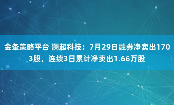 金夆策略平台 澜起科技：7月29日融券净卖出1703股，连续3日累计净卖出1.66万股