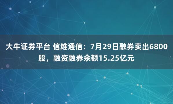 大牛证券平台 信维通信：7月29日融券卖出6800股，融资融券余额15.25亿元