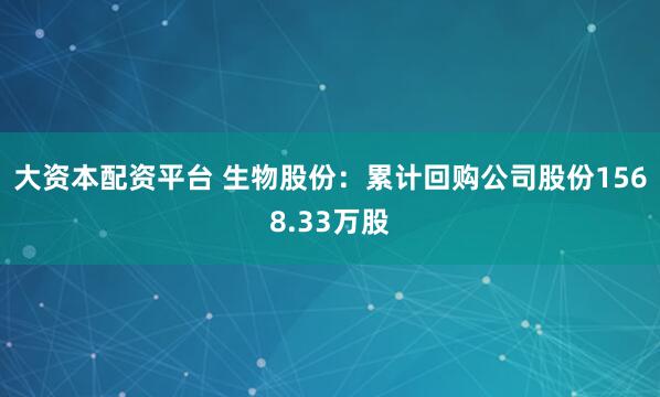 大资本配资平台 生物股份：累计回购公司股份1568.33万股