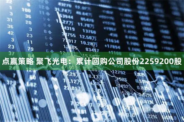 点赢策略 聚飞光电：累计回购公司股份2259200股