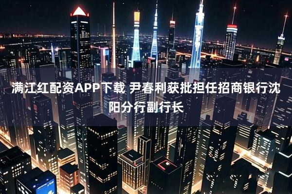 满江红配资APP下载 尹春利获批担任招商银行沈阳分行副行长