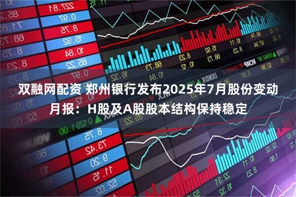 双融网配资 郑州银行发布2025年7月股份变动月报：H股及A股股本结构保持稳定