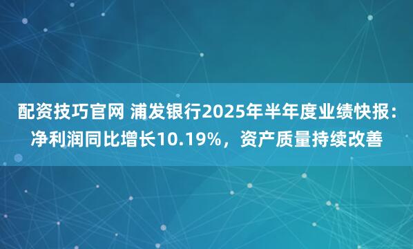 配资技巧官网 浦发银行2025年半年度业绩快报：净利润同比增长10.19%，资产质量持续改善