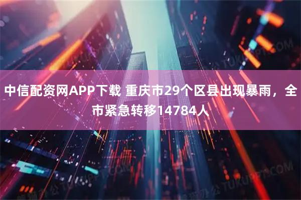 中信配资网APP下载 重庆市29个区县出现暴雨，全市紧急转移14784人