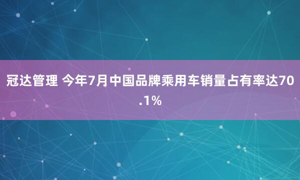 冠达管理 今年7月中国品牌乘用车销量占有率达70.1%