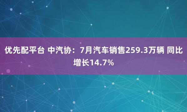 优先配平台 中汽协：7月汽车销售259.3万辆 同比增长14.7%