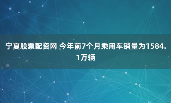 宁夏股票配资网 今年前7个月乘用车销量为1584.1万辆