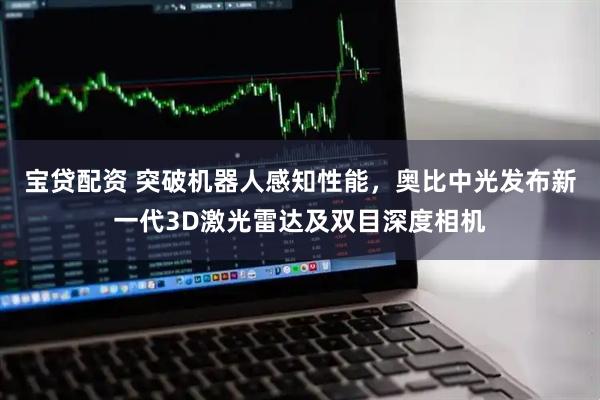 宝贷配资 突破机器人感知性能，奥比中光发布新一代3D激光雷达及双目深度相机