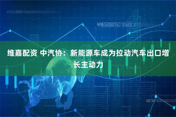 维嘉配资 中汽协：新能源车成为拉动汽车出口增长主动力