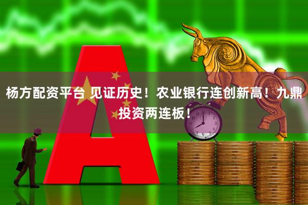 杨方配资平台 见证历史！农业银行连创新高！九鼎投资两连板！