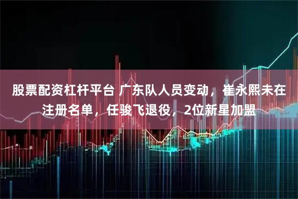 股票配资杠杆平台 广东队人员变动，崔永熙未在注册名单，任骏飞退役，2位新星加盟
