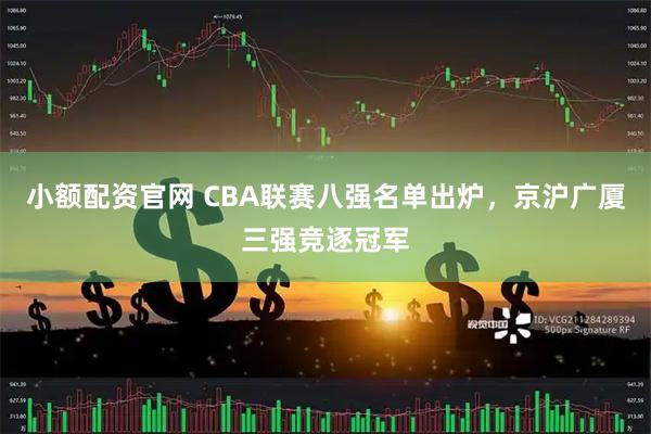 小额配资官网 CBA联赛八强名单出炉，京沪广厦三强竞逐冠军