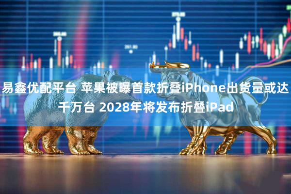 易鑫优配平台 苹果被曝首款折叠iPhone出货量或达千万台 2028年将发布折叠iPad