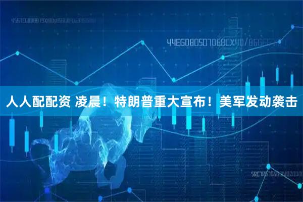 人人配配资 凌晨！特朗普重大宣布！美军发动袭击