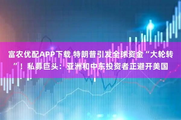 富农优配APP下载 特朗普引发全球资金“大轮转”！私募巨头：亚洲和中东投资者正避开美国