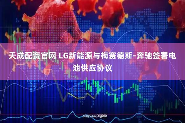 天成配资官网 LG新能源与梅赛德斯-奔驰签署电池供应协议
