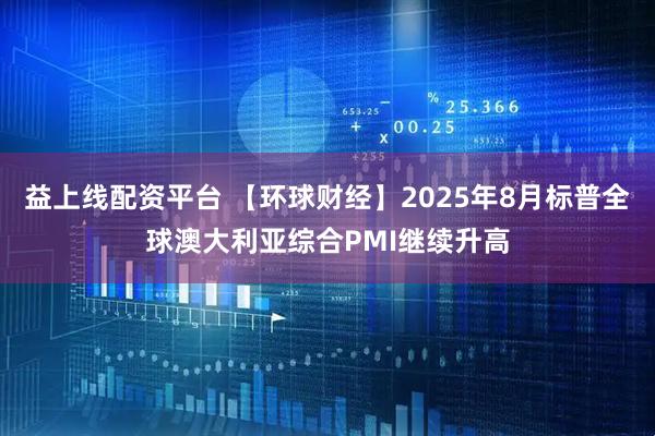 益上线配资平台 【环球财经】2025年8月标普全球澳大利亚综合PMI继续升高
