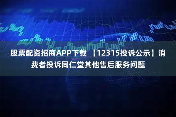 股票配资招商APP下载 【12315投诉公示】消费者投诉同仁堂其他售后服务问题