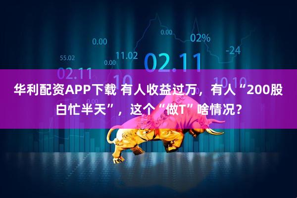 华利配资APP下载 有人收益过万，有人“200股白忙半天”，这个“做T”啥情况？