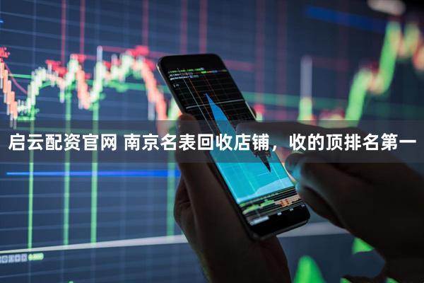 启云配资官网 南京名表回收店铺，收的顶排名第一