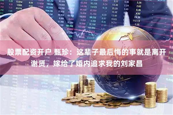 股票配资开户 甄珍：这辈子最后悔的事就是离开谢贤，嫁给了婚内追求我的刘家昌